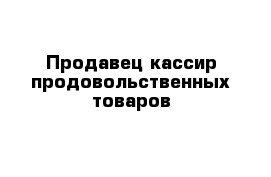 Продавец-кассир продовольственных товаров